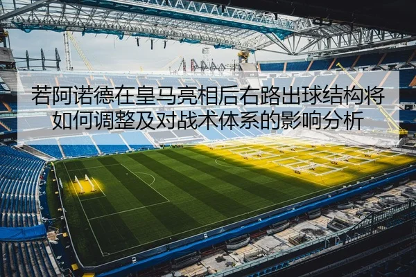 若阿诺德在皇马亮相后右路出球结构将如何调整及对战术体系的影响分析