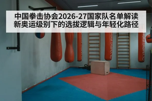 中国拳击协会2026-27国家队名单解读 新奥运级别下的选拔逻辑与年轻化路径